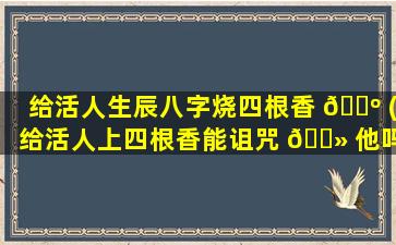 给活人生辰八字烧四根香 🐺 (给活人上四根香能诅咒 🌻 他吗)